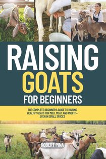 Raising Goats For Beginners: The Complete Beginner's Guide to Raising Healthy Goats for Milk, Meat, and Profit-Even in Small Spaces