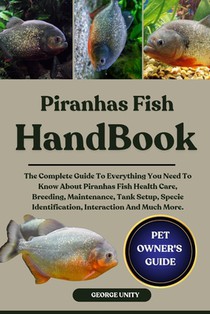 Piranhas Fish Handbook: The Complete Guide To Everything You Need To Know About Piranhas Fish Health Care, Breeding, Maintenance, Tank Setup, Specie I
