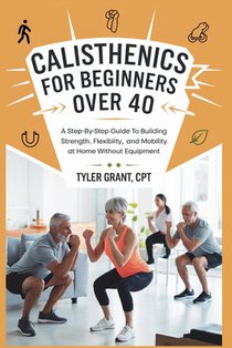 Calisthenics for Beginners Over 40: A Step-by-Step Guide to Building Strength, Flexibility, and Mobility at Home Without Equipment