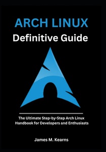 Arch Linux Definitive Guide: The Ultimate Step-by-Step Arch Linux Handbook for Developers and Enthusiasts