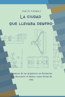 La Ciudad que Llevaba Adentro: Cronicas de un arquitecto en formación que descubrió el diseño como forma de vida