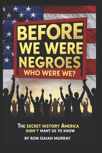 Before We Were Negroes; Who Were We?: The Secret History America Didn't Want Us To Know Exposing African-American Whitewashed History 6x9 239 pages Bl