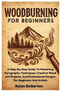 Woodburning For Beginners: A Step-By-Step Guide To Mastering Pyrography Techniques, Creative Wood Art Projects, And Professional Designs For Beginners