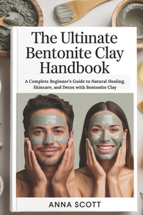 The Ultimate Bentonite Clay Handbook: A Complete Beginner's Guide to Natural Healing, Skincare, and Detox with Bentonite Clay