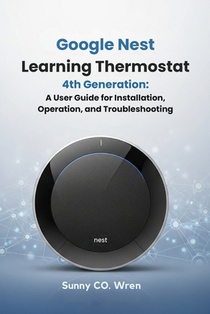 Google Nest Learning Thermostat 4th Generation: A User Guide for Installation, Operation, and Troubleshooting
