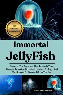 Immortal Jellyfish: Discover The Creature That Rewinds Time: Biology, Behavior, Breeding, Habitat, Ecology, And The Secrets Of Eternal Life In The Sea