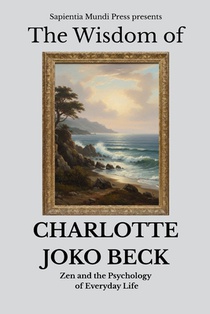 The Wisdom of Charlotte Joko Beck: Zen and the Psychology of Everyday Life