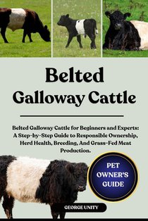 Belted Galloway Cattle: Belted Galloway Cattle for Beginners and Experts: A Step-by-Step Guide to Responsible Ownership, Herd Health, Breeding, And Gr