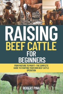 Raising Beef Cattle For Beginners: From Pasture to Profit-The Complete Guide to Starting Your Own Beef Cattle Operation