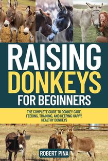 Raising Donkeys For Beginners: The Complete Guide to Donkey Care, Feeding, Training, and Keeping Happy, Healthy Donkeys