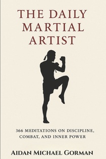 The Daily Martial Artist: 366 Meditations on Discipline, Combat, and Inner Power for Fighters, Warriors, and Modern-Day Gladiators