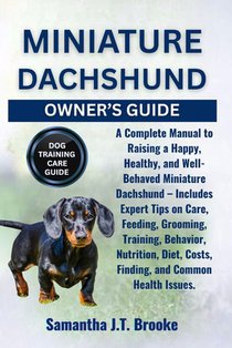 Miniature Dachshund Owner's Guide: A Complete Manual to Raising a Happy, Healthy, and Well-Behaved Miniature Dachshund - Includes Expert Tips on Care,