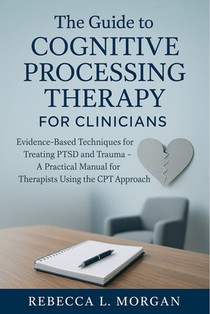 The Guide to Cognitive Processing Therapy for Clinicians: Evidence-Based Techniques for Treating PTSD and Trauma - A Practical Manual for Therapists U