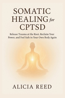 Somatic Healing for Cptsd: Release Trauma at the Root, Reclaim Your Power, and Feel Safe in Your Own Body Again