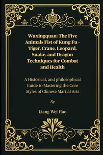 Wuxingquan: The Five Animals Fist of Kung Fu - Tiger, Crane, Leopard, Snake, and Dragon Techniques for Combat and Health: A Historical, and philosophi