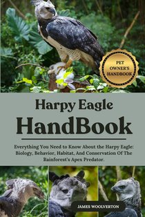 Harpy Eagle Handbook: Everything You Need to Know About the Harpy Eagle: Biology, Behavior, Habitat, And Conservation Of The Rainforest's Apex Predato