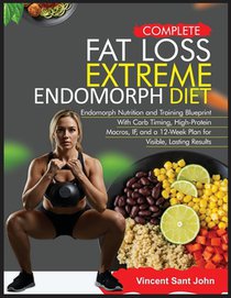 Complete Fat Loss Extreme Endomorph Diet: Endomorph Nutrition and Training Blueprint With Carb Timing, High-Protein Macros, IF, and a 12-Week Plan for
