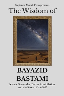 The Wisdom of Bayazid Bastami: Ecstatic Surrender, Divine Annihilation, and the Shout of the Self