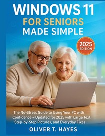 Windows 11 for Seniors Made Simple: The No-Stress Guide to Using Your PC with Confidence - Updated for 2025 with Large Text, Step-by-Step Pictures, an