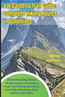 Val Gardena Trail Guide: Complete Hiking Routes in Dolomites: Dolomites Day Hikes: 90 Best Trails in Val Gardena, South Tyrol Hiking Adventures, Puez