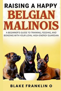 Raising A Happy Belgian Malinois: A Beginner's Guide To Training, Feeding, And Bonding With Your Loyal High-Energy Guardian