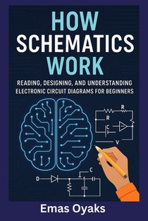 How Schematics Work: Reading, Designing, and Understanding Electronic Circuit Diagrams for Beginners