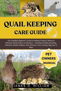 Quail Keeping Care Guide: The Complete Beginner's Guide to Raising Coturnix, Button & Bobwhite Quail Indoors or Outdoors - Housing, Feeding, Breeding,