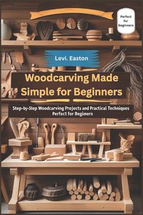 Woodcarving Made Simple for Beginners: Step-by-Step Woodcarving Projects and Practical Techniques Perfect for Beginners