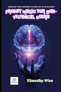 Prompt Magic for Non-Techies: Unlock AI's Hidden Powers in Just 16 Days and Revolutionize Your World: A Step-by-Step Guide to Mastering Prompt Enginee