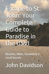 Escape to St. John: Your Complete Guide to Paradise in the USVI: Beaches, Hikes, Snorkeling & Local Secrets