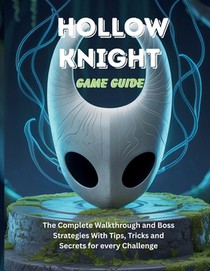 Hollow Knight Game Guide: The Complete Walkthrough and Boss Strategies With Tips Tricks and Secrets for every Challenge