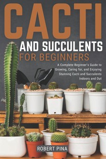 Cacti And Succulents For Beginners: A Complete Beginner's Guide to Growing, Caring for, and Enjoying Stunning Cacti and Succulents Indoors and Out