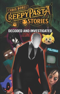 Creepypasta Stories: Decoded and Investigated, From Sonichu to Polybius to Slender Man
