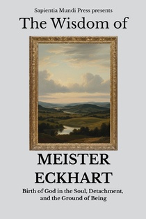 The Wisdom of Meister Eckhart Birth of God in the Soul, Detachment, and the Ground of Being