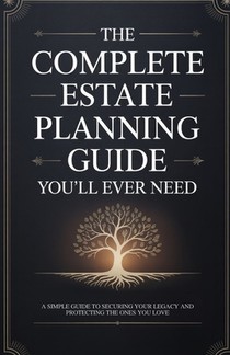 The Complete Estate Planning Guide You'll Ever Need: A Simple Guide to Securing Your Legacy and Protecting the Ones You Love