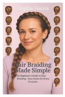 Hair Braiding Made Simple: The Beginner's Guide to Hair Braiding - Easy Styles for Every Occasion