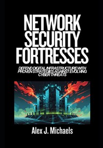 Network Security Fortresses: Defend Digital Infrastructure with Proven Strategies Against Evolving Cyber Threats