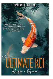 The ULTIMATE KOI KEEPER's GUIDE: Mastering the koi fish care, Japanese wisdom and pond fishing for a thriving Backyard Oasis