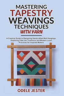 Mastering Tapestry Weaving Techniques With Yarn: A Creative Guide to Designing Handcrafted Wall Hangings, Exploring Fiber Art Traditions and Modern Lo