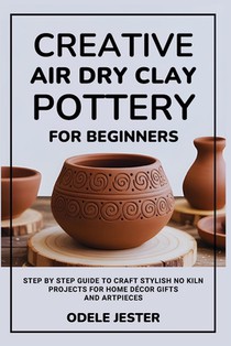 Creative Air Dry Clay Pottery for Beginners: Step by Step Guide to Craft Stylish No Kiln Projects for Home Décor Gifts and Art Pieces