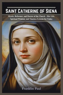 Saint Catherine of Siena: Mystic, reformer and doctor of the church-Her life, spiritual wisdom, and timeless lessons for today