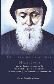 El Libro de Oraciones Milagrosas: Las poderosas novenas de San Charbel para la sanación, la esperanza y las oraciones contestadas