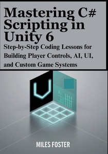 Mastering C# Scripting in Unity 6: Step-by-Step Coding Lessons for Building Player Controls, AI, UI, and Custom Game Systems
