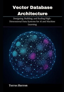 Vector Database Architecture: Designing, Building, and Scaling High-Dimensional Data Systems for AI and Machine Learning