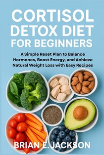 Cortisol Detox Diet for Beginners: A Simple Reset Plan to Balance Hormones, Boost Energy, and Achieve Natural Weight Loss with Easy Recipes