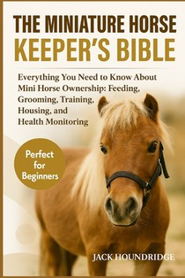 The Miniature Horse Keeper's Bible: Everything You Need to Know About Mini Horse Ownership: Feeding, Grooming, Training, Housing, and Health Monitorin