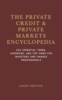 The Private Credit & Private Markets Encyclopedia: 250 Essential Terms, Acronyms, and Top Firms for Investors and Finance Professionals