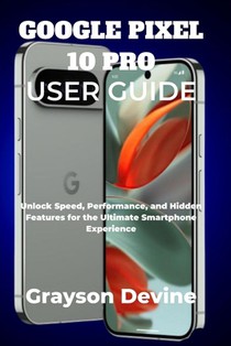 Google Pixel 10 Pro User Guide: Unlock Speed, Performance, and Hidden Features for the Ultimate Smartphone Experience