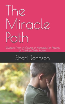 The Miracle Path: Wisdom From A Course In Miracles For Parents of Children With Autism