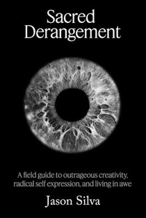 Sacred Derangement: A field guide to outrageous creativity, radical self-expression and living in awe